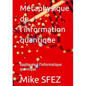 SFEZ, Mike Métaphysique de l'information quantique: Appliquée à l'informatique quantique SFEZ, Mike Métaphysique de l'information quantique: Appliquée à l'informatique quantique