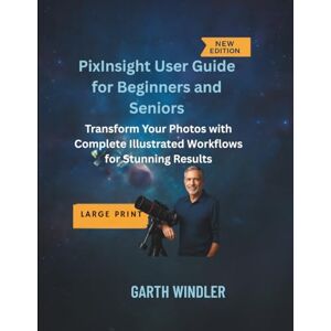 Windler, Garth PixInsight User Guide for Beginners and Seniors: Transform Your Photos with Complete Illustrated Workflows for Stunning Results Windler, Garth PixInsight User Guide for Beginners and Seniors: Transform Your Photos with Complete Illustrated Workflows for Stunning Results