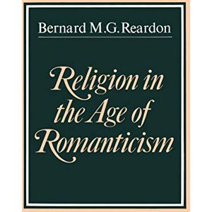 Reardon, Bernard M. G. Religion in the Age of Romanticism: Studies in Early Nineteenth-Century Thought Reardon, Bernard M. G. Religion in the Age of Romanticism: Studies in Early Nineteenth-Century Thought