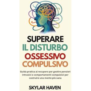Haven, Skylar Superare il disturbo ossessivo compulsivo: Guida pratica al recupero per gestire pensieri intrusivi e comportamenti compulsivi per costruire una mente più sana Haven, Skylar Superare il disturbo ossessivo compulsivo: Guida pratica al recupero per gestire pensieri intrusivi e comportamenti compulsivi per costruire una mente più sana