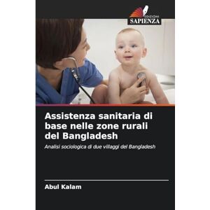 Kalam, Abul Assistenza sanitaria di base nelle zone rurali del Bangladesh: Analisi sociologica di due villaggi del Bangladesh Kalam, Abul Assistenza sanitaria di base nelle zone rurali del Bangladesh: Analisi sociologica di due villaggi del Bangladesh