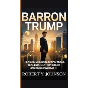 Y. Johnson, Robert BARRON TRUMP: The Young Visionary, Crypto Mogul, Real Estate Entrepreneur and Rising Power at 19 Y. Johnson, Robert BARRON TRUMP: The Young Visionary, Crypto Mogul, Real Estate Entrepreneur and Rising Power at 19