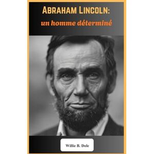 B. Dole, Willie Abraham Lincoln : un homme déterminé: Les triomphes, les épreuves et l’héritage du 16e président des États-Unis B. Dole, Willie Abraham Lincoln : un homme déterminé: Les triomphes, les épreuves et l’héritage du 16e président des États-Unis