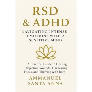 Santa Anna, Ammanuel RSD & ADHD: Navigating Intense Emotions With a Sensitive Mind: A practical guide to healing from rejection wounds, harnessing focus and thriving with ... Sensitive Dysphoria Transformational Series) Santa Anna, Ammanuel RSD & ADHD: Navigating Intense Emotions With a Sensitive Mind: A practical guide to healing from rejection wounds, harnessing focus and thriving with ... Sensitive Dysphoria Transformational Series)