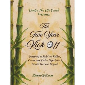 DIXON, MS. DENISE G Denise The Life Coach Presents The Five Year Kick Off: Questions to Help You Reflect, Create, and Evolve High School Senior Year and Beyond DIXON, MS. DENISE G Denise The Life Coach Presents The Five Year Kick Off: Questions to Help You Reflect, Create, and Evolve High School Senior Year and Beyond