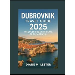 Lester, Miss Diane M. Dubrovnik Travel Guide 2025: Discover Croatia’s Pearl of the Adriatic Lester, Miss Diane M. Dubrovnik Travel Guide 2025: Discover Croatia’s Pearl of the Adriatic