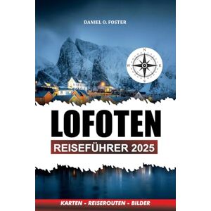 Foster, Daniel O. LOFOTEN REISEFÜHRER 2025: Entdecken Sie die Strände, Wanderwege, Nordlichter und Küstenabenteuer in Norwegens arktischem Paradies Foster, Daniel O. LOFOTEN REISEFÜHRER 2025: Entdecken Sie die Strände, Wanderwege, Nordlichter und Küstenabenteuer in Norwegens arktischem Paradies