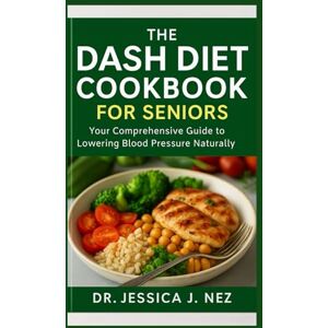 NEZ, DR. JESSICA J. THE DASH DIET COOKBOOK FOR SENIORS: Your Comprehensive Guide To Lowering Blood Pressure Naturally. NEZ, DR. JESSICA J. THE DASH DIET COOKBOOK FOR SENIORS: Your Comprehensive Guide To Lowering Blood Pressure Naturally.