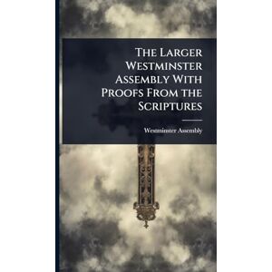 The Larger Westminster Assembly With Proofs From the Scriptures The Larger Westminster Assembly With Proofs From the Scriptures