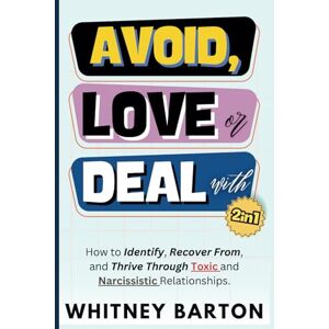 Barton, Whitney Avoid, Love or Deal With? (2 in 1): How to Identify, Recover From, and Thrive Through Toxic and Narcissistic Relationships. Barton, Whitney Avoid, Love or Deal With? (2 in 1): How to Identify, Recover From, and Thrive Through Toxic and Narcissistic Relationships.