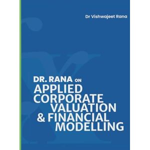 Rana, Dr. Vishwajeet APPLIED CORPORATE VALUATION & FINANCIAL MODELLING: A textbook for Investment Banking and Private Equity Transactions Rana, Dr. Vishwajeet APPLIED CORPORATE VALUATION & FINANCIAL MODELLING: A textbook for Investment Banking and Private Equity Transactions
