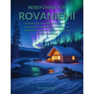 Nordlund, Sienna Reiseführer für Rovaniemi: Erkunden Sie das Weihnachtsmanndorf, jagen Sie den Nordlichtern hinterher und erleben Sie arktische Magie im finnischen Winterwunderland Nordlund, Sienna Reiseführer für Rovaniemi: Erkunden Sie das Weihnachtsmanndorf, jagen Sie den Nordlichtern hinterher und erleben Sie arktische Magie im finnischen Winterwunderland