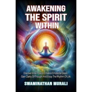 MURALI, SWAMINATHAN AWAKENING THE SPIRIT WITHIN: Discover Inner Peace, Gain Clarity of Thought and Emotional Grace Rooted in The Sacred Rhythm of Life MURALI, SWAMINATHAN AWAKENING THE SPIRIT WITHIN: Discover Inner Peace, Gain Clarity of Thought and Emotional Grace Rooted in The Sacred Rhythm of Life