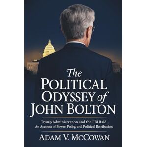 McCowan, Adam V. The Political Odyssey of John Bolton: Trump Administration and The FBI Raid: An Account of Power, Policy, and Political Retribution McCowan, Adam V. The Political Odyssey of John Bolton: Trump Administration and The FBI Raid: An Account of Power, Policy, and Political Retribution
