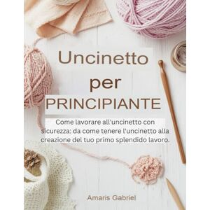 Gabriel, Amaris Uncinetto per principianti: Come lavorare all'uncinetto con sicurezza: da come tenere l'uncinetto alla creazione del tuo primo splendido lavoro. Gabriel, Amaris Uncinetto per principianti: Come lavorare all'uncinetto con sicurezza: da come tenere l'uncinetto alla creazione del tuo primo splendido lavoro.