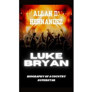D. Hernandez, Allan LUKE BRYAN: BIOGRAPHY OF A COUNTRY SUPERSTAR D. Hernandez, Allan LUKE BRYAN: BIOGRAPHY OF A COUNTRY SUPERSTAR