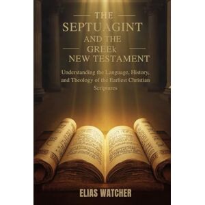 Watcher, Elias THE SEPTUAGINT AND THE GREEK NEW TESTAMENT: Understanding the Language, History, and Theology of the Earliest Christian Scriptures Watcher, Elias THE SEPTUAGINT AND THE GREEK NEW TESTAMENT: Understanding the Language, History, and Theology of the Earliest Christian Scriptures