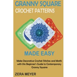 Meyer, Zera Granny Square Crochet Patterns Made Easy: Make Decorative Crochet Stitches and Motifs with this Beginner's Guide to Contemporary Granny Squares Meyer, Zera Granny Square Crochet Patterns Made Easy: Make Decorative Crochet Stitches and Motifs with this Beginner's Guide to Contemporary Granny Squares