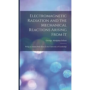 Schott, George Adolphus 1868- Electromagnetic Radiation and the Mechanical Reactions Arising From It: Being an Adams Prize Essay in the University of Cambridge Schott, George Adolphus 1868- Electromagnetic Radiation and the Mechanical Reactions Arising From It: Being an Adams Prize Essay in the University of Cambridge