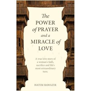 Bawazir, Hatim The Power of Prayer and Miracle of Love: A true story of woman's faith, sacrifice and life's most extraordinary turn Bawazir, Hatim The Power of Prayer and Miracle of Love: A true story of woman's faith, sacrifice and life's most extraordinary turn