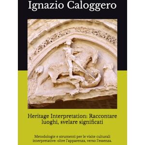 Caloggero, Ignazio Heritage Interpretation: Raccontare luoghi, svelare significati: Metodologie e strumenti per le visite culturali interpretative: oltre l’apparenza, ... e l'Interpretazione del Patrimonio Culturale) Caloggero, Ignazio Heritage Interpretation: Raccontare luoghi, svelare significati: Metodologie e strumenti per le visite culturali interpretative: oltre l’apparenza, ... e l'Interpretazione del Patrimonio Culturale)
