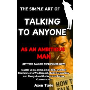 Tade, Axen The Simple Art of Talking to Anyone as an Ambitious Man: Master Social Skills, Small Talk, and Real Confidence to Win Respect, Build Connection, and Always Lead the Next and Future Conversation Tade, Axen The Simple Art of Talking to Anyone as an Ambitious Man: Master Social Skills, Small Talk, and Real Confidence to Win Respect, Build Connection, and Always Lead the Next and Future Conversation