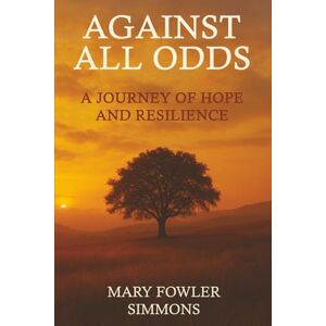 Simmons, Mary Fowler Against All Odds: A Journey of Hope and Resilience Simmons, Mary Fowler Against All Odds: A Journey of Hope and Resilience