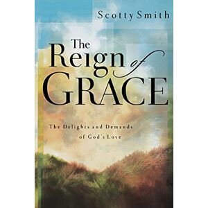 Smith, Scotty The Reign of Grace: The Delignts and Demands of God's Love Smith, Scotty The Reign of Grace: The Delignts and Demands of God's Love