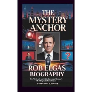 B. Walsh, Michael ROB ELGAS BIOGRAPHY: The Private Life and Public Success of Chicago's Most Enigmatic News Anchor B. Walsh, Michael ROB ELGAS BIOGRAPHY: The Private Life and Public Success of Chicago's Most Enigmatic News Anchor