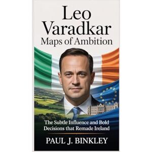 J. Binkley, Paul Leo Varadkar: Maps of Ambition: The Subtle Influence and Bold Decisions That Remade Ireland J. Binkley, Paul Leo Varadkar: Maps of Ambition: The Subtle Influence and Bold Decisions That Remade Ireland