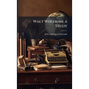 Symonds, John Addington Walt Whitman; a Study Symonds, John Addington Walt Whitman; a Study