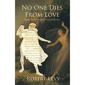 Levy, Robert No One Dies from Love: Dark Tales of Loss and Longing Levy, Robert No One Dies from Love: Dark Tales of Loss and Longing