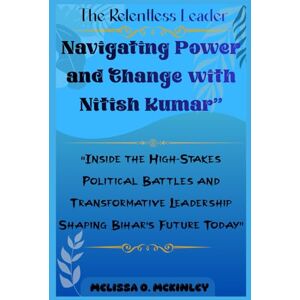 McKinley, Melissa O. The Relentless Leader: Navigating Power and Change with Nitish Kumar: “Inside the High-Stakes Political Battles and Transformative Leadership Shaping Bihar’s Future Today” McKinley, Melissa O. The Relentless Leader: Navigating Power and Change with Nitish Kumar: “Inside the High-Stakes Political Battles and Transformative Leadership Shaping Bihar’s Future Today”