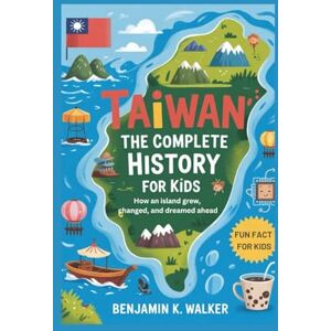 K. Walker, Benjamin TAIWAN: The Complete History for Kids: How an island grew, changed, and dreamed ahead: 35 (Collections of books on the histories of Asia Countries) K. Walker, Benjamin TAIWAN: The Complete History for Kids: How an island grew, changed, and dreamed ahead: 35 (Collections of books on the histories of Asia Countries)