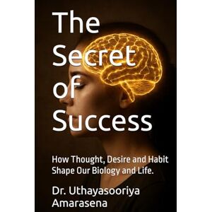 Amarasena, Dr. Uthayasooriya The Secret of Success: How Thought, Desire and Habit Shape Our Biology and Life. Amarasena, Dr. Uthayasooriya The Secret of Success: How Thought, Desire and Habit Shape Our Biology and Life.
