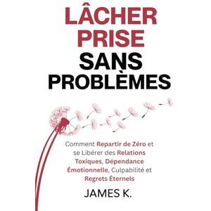 K., James Lâcher Prise Sans Problèmes: Comment Repartir de Zéro et se Libérer des Relations Toxiques, Dépendance Émotionnelle, Culpabilité et Regrets Éternels K., James Lâcher Prise Sans Problèmes: Comment Repartir de Zéro et se Libérer des Relations Toxiques, Dépendance Émotionnelle, Culpabilité et Regrets Éternels