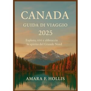 HOLLIS, AMARA F CANADA GUIDA DI VIAGGIO 2025: Esplora, vivi e abbraccia lo spirito del Grande Nord HOLLIS, AMARA F CANADA GUIDA DI VIAGGIO 2025: Esplora, vivi e abbraccia lo spirito del Grande Nord