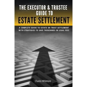 Whitmore, Charles The Executor & Trustee Guide to Estate Settlement: A Complete Guide to Estate or Trust Settlement with Strategies That Save Thousands in Legal Fees Whitmore, Charles The Executor & Trustee Guide to Estate Settlement: A Complete Guide to Estate or Trust Settlement with Strategies That Save Thousands in Legal Fees