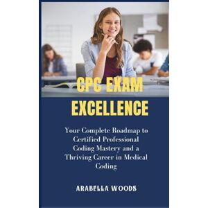 Woods, Arabella CPC Exam Excellence: Your Complete Roadmap to Certified Professional Coding Mastery and a Thriving Career in Medical Coding Woods, Arabella CPC Exam Excellence: Your Complete Roadmap to Certified Professional Coding Mastery and a Thriving Career in Medical Coding