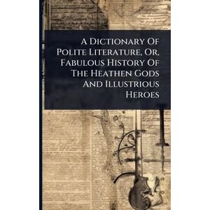 Anonymous A Dictionary Of Polite Literature, Or, Fabulous History Of The Heathen Gods And Illustrious Heroes Anonymous A Dictionary Of Polite Literature, Or, Fabulous History Of The Heathen Gods And Illustrious Heroes