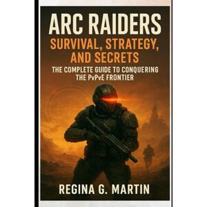 Martin, Regina G. Arc Raiders: Survival, Strategy, and Secrets: The Complete Guide to Conquering the PvPvE Frontier Martin, Regina G. Arc Raiders: Survival, Strategy, and Secrets: The Complete Guide to Conquering the PvPvE Frontier