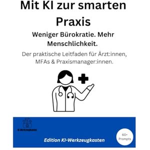 Werkzeugkasten, KI Mit KI zur smarten Praxis Weniger Bürokratie. Mehr Menschlichkeit.: Der praktische Leitfaden für Ärzt:innen, MFAs & Praxismanager:innen. Werkzeugkasten, KI Mit KI zur smarten Praxis Weniger Bürokratie. Mehr Menschlichkeit.: Der praktische Leitfaden für Ärzt:innen, MFAs & Praxismanager:innen.