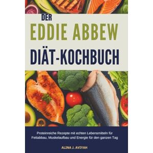 Aviyah, Alina J. DER EDDIE ABBEW DIÄT-KOCHBUCH: Proteinreiche Rezepte mit echten Lebensmitteln für Fettabbau, Muskelaufbau und Energie für den ganzen Tag Aviyah, Alina J. DER EDDIE ABBEW DIÄT-KOCHBUCH: Proteinreiche Rezepte mit echten Lebensmitteln für Fettabbau, Muskelaufbau und Energie für den ganzen Tag