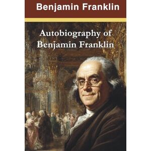 Franklin, Benjamin Autobiography of Benjamin Franklin (Annotated): From Printer's Apprentice to Founding Father (Illustrated) Franklin, Benjamin Autobiography of Benjamin Franklin (Annotated): From Printer's Apprentice to Founding Father (Illustrated)