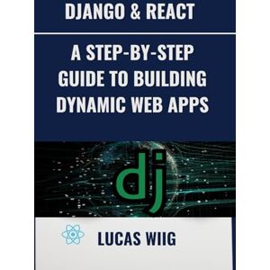 Wiig, Lucas Django & React: A Step-by-Step Guide to Building Dynamic Web Apps Wiig, Lucas Django & React: A Step-by-Step Guide to Building Dynamic Web Apps