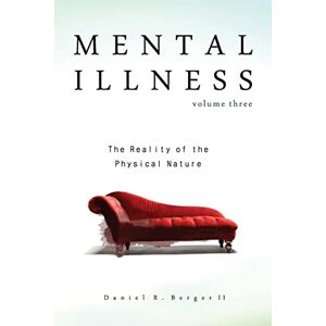 Berger II, Dr Daniel R Mental Illness: The Reality of the Physical Nature: Volume 3 Berger II, Dr Daniel R Mental Illness: The Reality of the Physical Nature: Volume 3