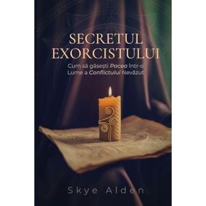 Alden, Skye Secretul Exorcistului: Cum Să Găsești Pacea într-o Lume a Conflictului Nevăzut Alden, Skye Secretul Exorcistului: Cum Să Găsești Pacea într-o Lume a Conflictului Nevăzut