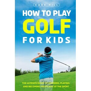 Hill, Cade How to Play Golf for Kids: The Ultimate Guide to Learning, Playing, and Becoming Proficient at the Sport (The Beginner Golfer) Hill, Cade How to Play Golf for Kids: The Ultimate Guide to Learning, Playing, and Becoming Proficient at the Sport (The Beginner Golfer)