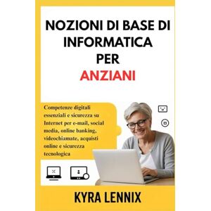 LENNIX, KYRA NOZIONI DI BASE DI INFORMATICA PER ANZIANI: Competenze digitali essenziali e sicurezza su Internet per e-mail, social media, online banking, videochiamate, acquisti online e sicurezza tecnologica LENNIX, KYRA NOZIONI DI BASE DI INFORMATICA PER ANZIANI: Competenze digitali essenziali e sicurezza su Internet per e-mail, social media, online banking, videochiamate, acquisti online e sicurezza tecnologica