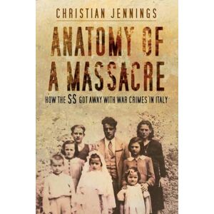 Christian Jennings Anatomy of a Massacre: How the SS Got Away with War Crimes in Italy Christian Jennings Anatomy of a Massacre: How the SS Got Away with War Crimes in Italy